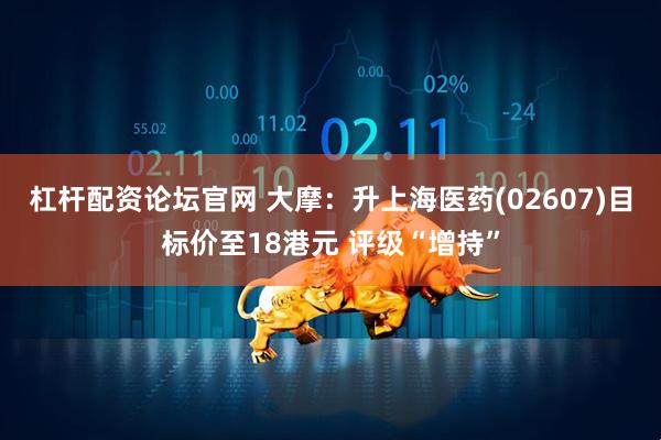 杠杆配资论坛官网 大摩：升上海医药(02607)目标价至18港元 评级“增持”