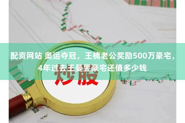 配资网站 奥运夺冠，王楠老公奖励500万豪宅，4年过去王曼昱豪宅还值多少钱