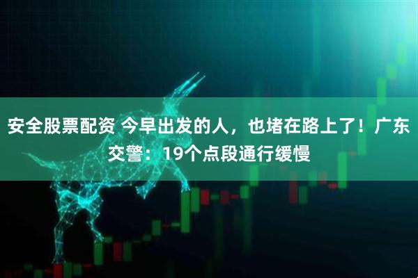 安全股票配资 今早出发的人,也堵在路上了!广东交警:19个点段通行缓慢