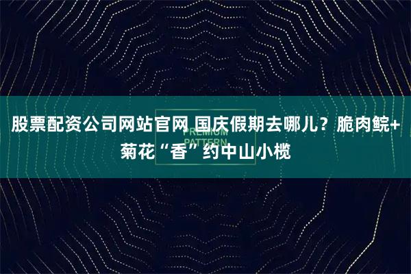 股票配资公司网站官网 国庆假期去哪儿？脆肉鲩+菊花“香”约中山小榄