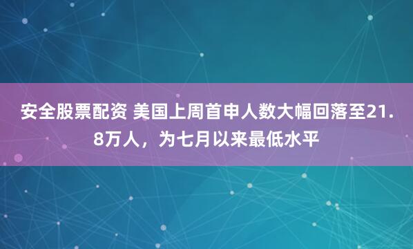 安全股票配资 美国上周首申人数大幅回落至21.8万人，为七月以来最低水平