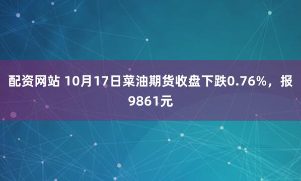配资网站 10月17日菜油期货收盘下跌0.76%，报9861元