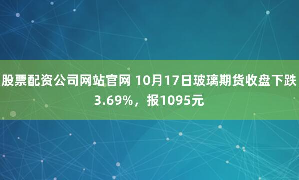 股票配资公司网站官网 10月17日玻璃期货收盘下跌3.69%，报1095元