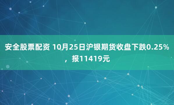 安全股票配资 10月25日沪银期货收盘下跌0.25%，报11419元