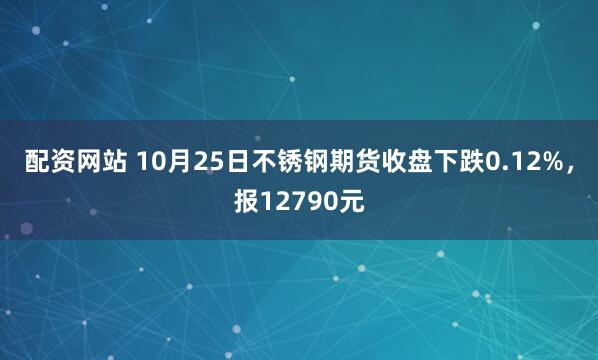 配资网站 10月25日不锈钢期货收盘下跌0.12%,报12790元