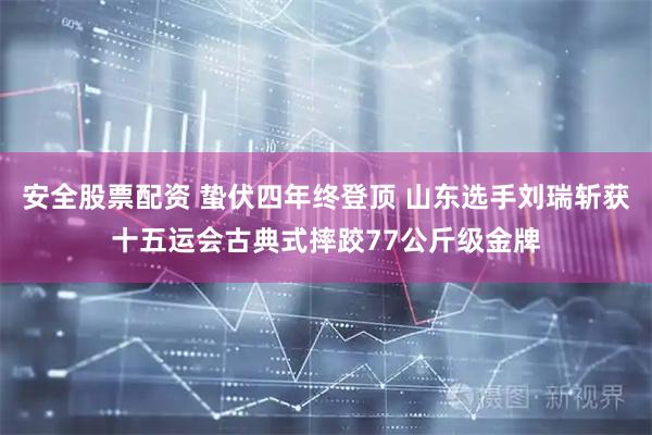 安全股票配资 蛰伏四年终登顶 山东选手刘瑞斩获十五运会古典式摔跤77公斤级金牌