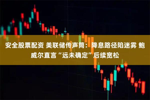 安全股票配资 美联储传声筒：降息路径陷迷雾 鲍威尔直言“远未确定”后续宽松