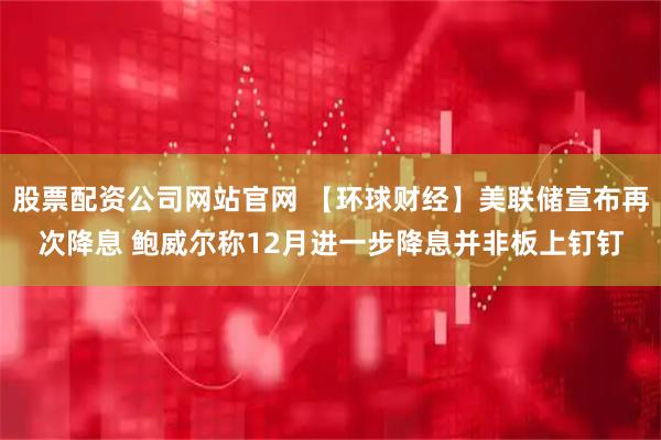 股票配资公司网站官网 【环球财经】美联储宣布再次降息 鲍威尔称12月进一步降息并非板上钉钉