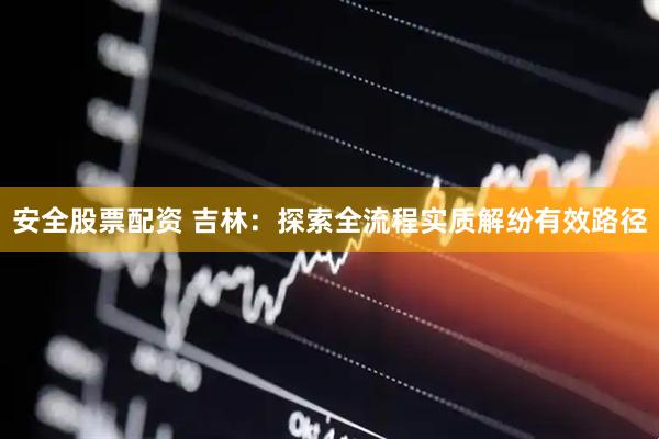 安全股票配资 吉林：探索全流程实质解纷有效路径