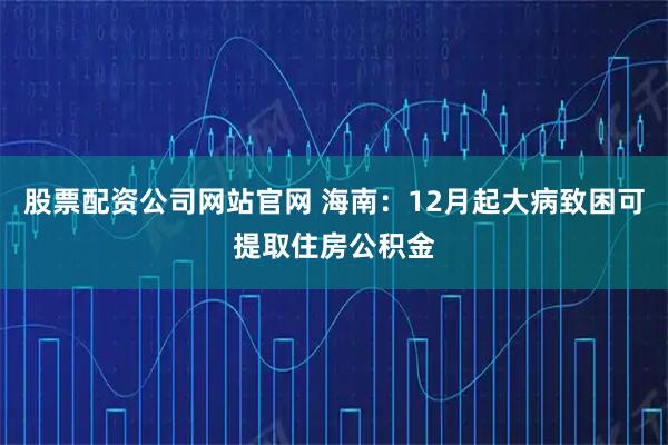 股票配资公司网站官网 海南：12月起大病致困可提取住房公积金