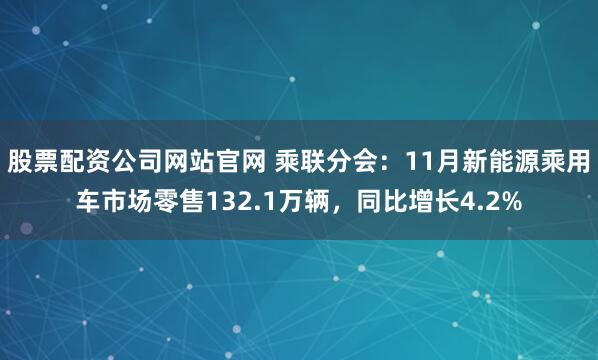 股票配资公司网站官网 乘联分会：11月新能源乘用车市场零售132.1万辆，同比增长4.2%