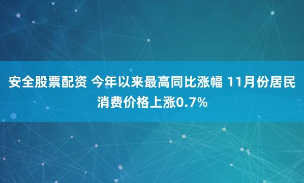 安全股票配资 今年以来最高同比涨幅 11月份居民消费价格上涨0.7%