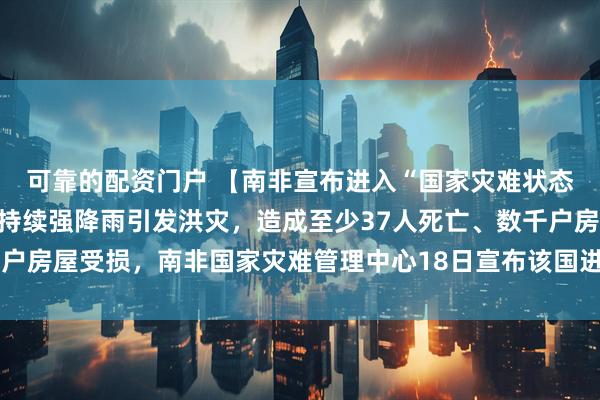 可靠的配资门户 【南非宣布进入“国家灾难状态”】南非北部地区近期持续强降雨引发洪灾，造成至少37人死亡、数千户房屋受损，南非国家灾难管理中心18日宣布该国进入“国家灾难状态”。